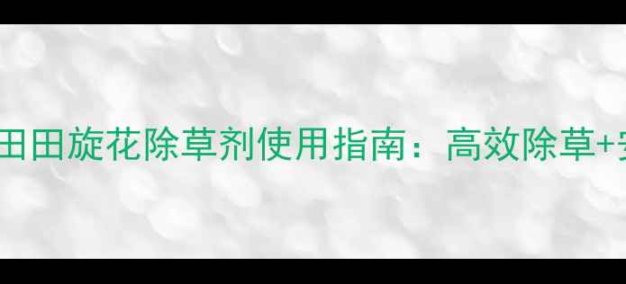 图片 最新版灭葱田田旋花除草剂使用指南：高效除草+安全施用全1
