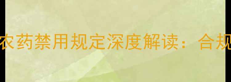 图片 最新版！农产品农药禁用规定深度解读：合规种植指南与政策