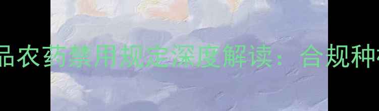图片 最新版！农产品农药禁用规定深度解读：合规种植指南与政策1