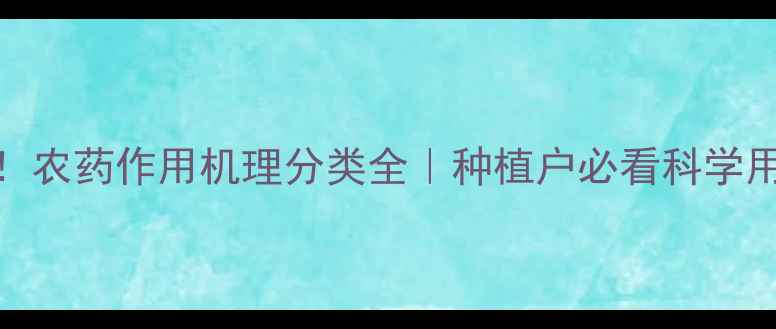 图片 最新版！农药作用机理分类全｜种植户必看科学用药指南
