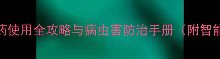 图片 最新版：农药使用全攻略与病虫害防治手册（附智能配药工具）