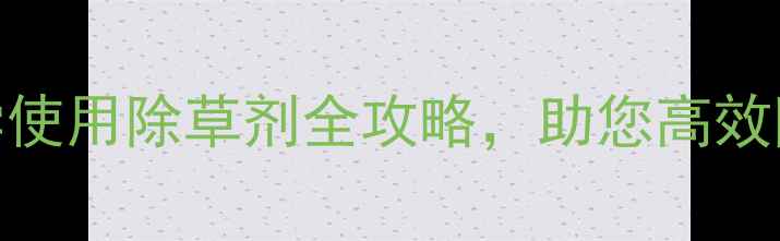 图片 最新版：科学使用除草剂全攻略，助您高效除草不伤苗！