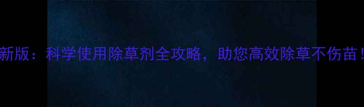 图片 最新版：科学使用除草剂全攻略，助您高效除草不伤苗！1