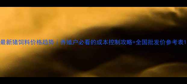 图片 最新猪饲料价格趋势｜养殖户必看的成本控制攻略+全国批发价参考表1