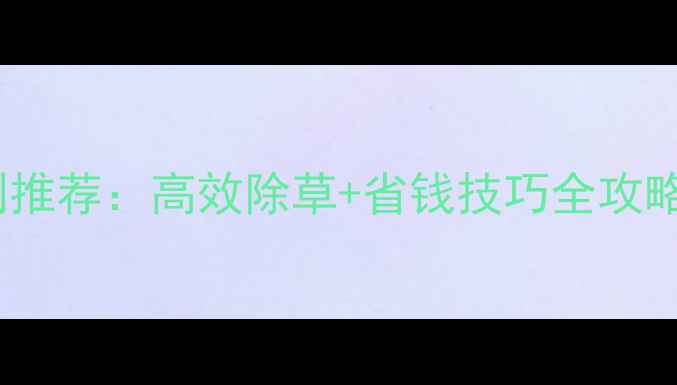 图片 最新禾本科除草剂推荐：高效除草+省钱技巧全攻略，附使用指南！1