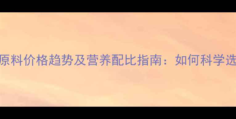 图片 最新育肥猪饲料原料价格趋势及营养配比指南：如何科学选材降低养殖成本