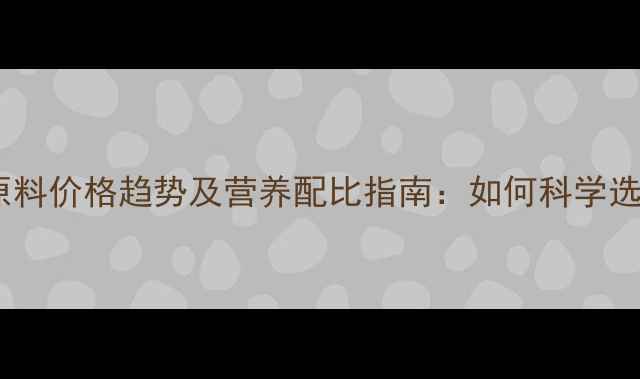 图片 最新育肥猪饲料原料价格趋势及营养配比指南：如何科学选材降低养殖成本1