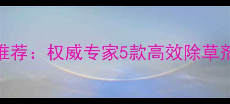 图片 最新蔬菜种植除草剂推荐：权威专家5款高效除草剂使用技巧与注意事项