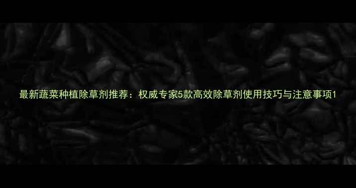 图片 最新蔬菜种植除草剂推荐：权威专家5款高效除草剂使用技巧与注意事项1
