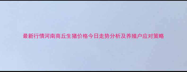 图片 最新行情河南商丘生猪价格今日走势分析及养殖户应对策略