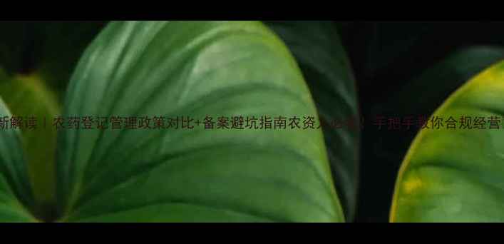 图片 最新解读｜农药登记管理政策对比+备案避坑指南农资人必看！手把手教你合规经营🌱1