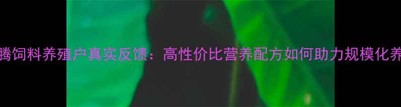 图片 最新评测东腾饲料养殖户真实反馈：高性价比营养配方如何助力规模化养殖降本增效