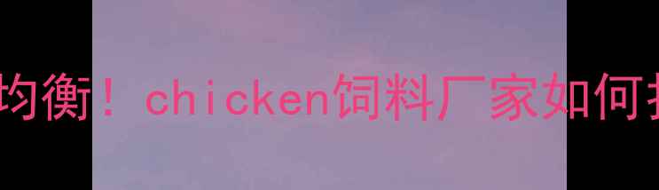 图片 最新趋势科学配比+营养均衡！chicken饲料厂家如何打造高性价比养殖方案？