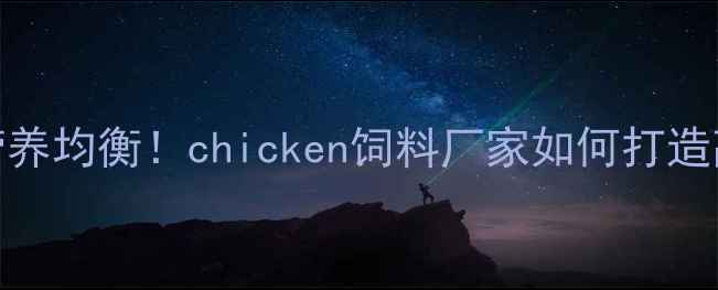 图片 最新趋势科学配比+营养均衡！chicken饲料厂家如何打造高性价比养殖方案？1