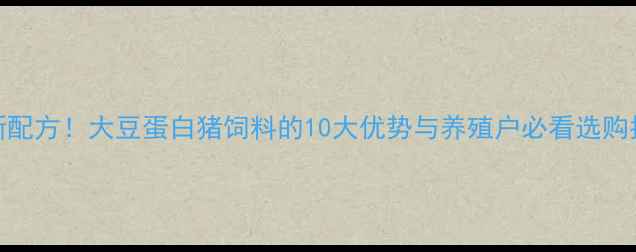 图片 最新配方！大豆蛋白猪饲料的10大优势与养殖户必看选购指南