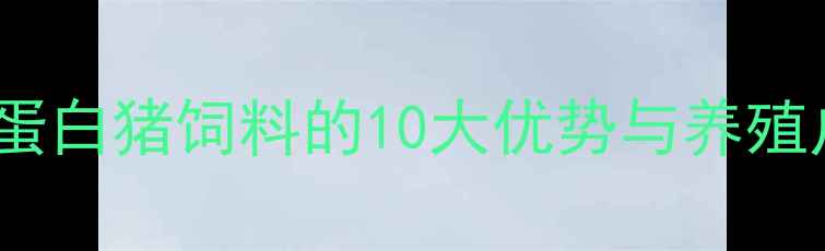 图片 最新配方！大豆蛋白猪饲料的10大优势与养殖户必看选购指南1