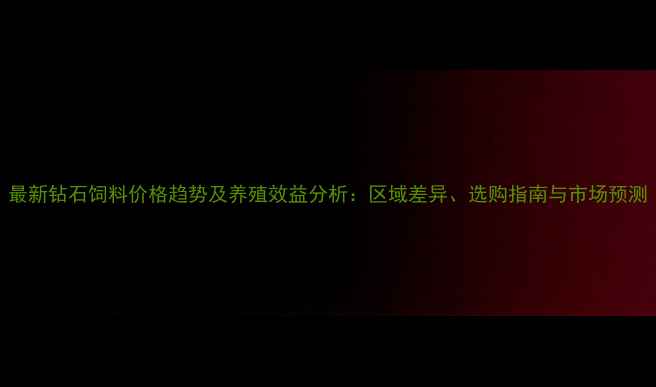 图片 最新钻石饲料价格趋势及养殖效益分析：区域差异、选购指南与市场预测