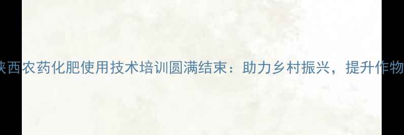 图片 最新陕西农药化肥使用技术培训圆满结束：助力乡村振兴，提升作物产量1