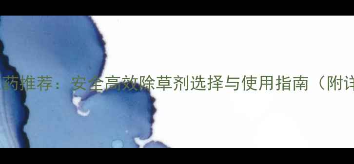 图片 最新除草农药推荐：安全高效除草剂选择与使用指南（附详细对比）1