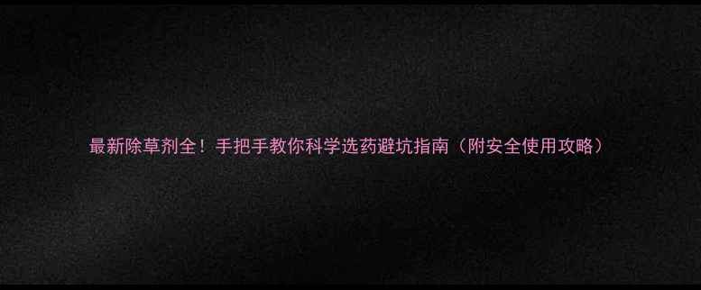 图片 最新除草剂全！手把手教你科学选药避坑指南（附安全使用攻略）