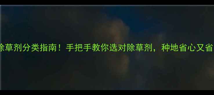 图片 最新除草剂分类指南！手把手教你选对除草剂，种地省心又省力🌱1