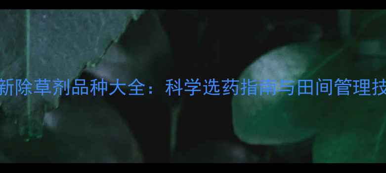 图片 最新除草剂品种大全：科学选药指南与田间管理技巧