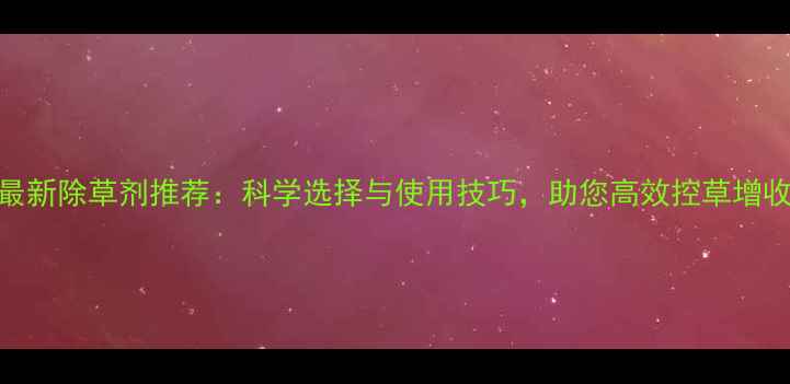 图片 最新除草剂推荐：科学选择与使用技巧，助您高效控草增收