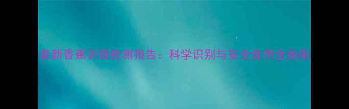 图片 最新香蕉农残检测报告：科学识别与安全食用全指南