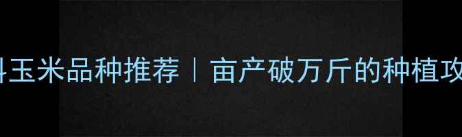 图片 最新高价值饲料玉米品种推荐｜亩产破万斤的种植攻略+补贴政策全
