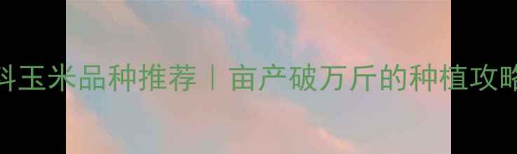 图片 最新高价值饲料玉米品种推荐｜亩产破万斤的种植攻略+补贴政策全1