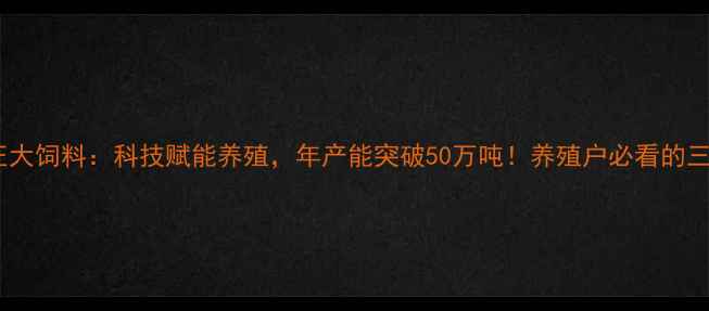图片 最新黑龙江正大饲料：科技赋能养殖，年产能突破50万吨！养殖户必看的三大升级攻略1