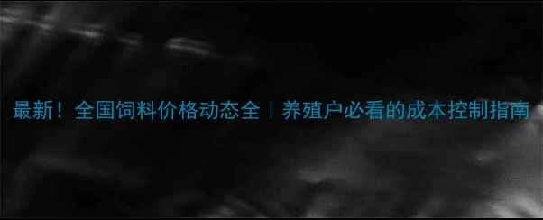 图片 最新！全国饲料价格动态全｜养殖户必看的成本控制指南