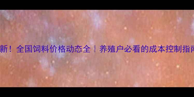 图片 最新！全国饲料价格动态全｜养殖户必看的成本控制指南1