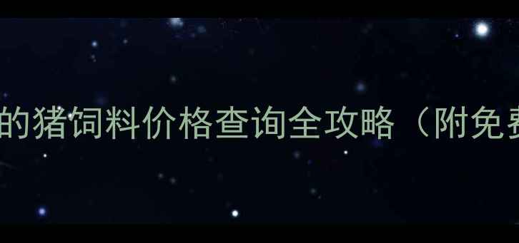 图片 最新！养殖户必看的猪饲料价格查询全攻略（附免费工具+避坑指南）