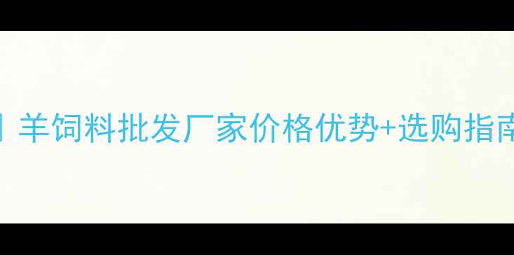 图片 最新！养殖户必看｜羊饲料批发厂家价格优势+选购指南，年省3万+的秘籍