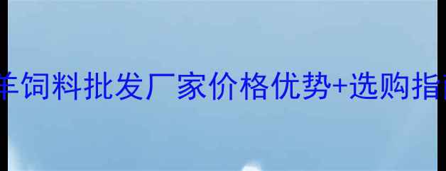 图片 最新！养殖户必看｜羊饲料批发厂家价格优势+选购指南，年省3万+的秘籍1