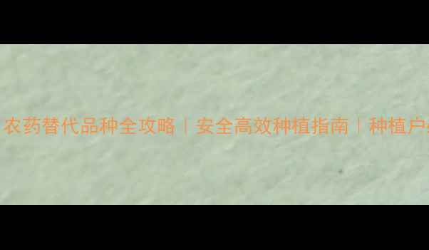 图片 最新！农药替代品种全攻略｜安全高效种植指南｜种植户必看🌱