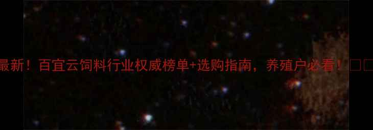 图片 最新！百宜云饲料行业权威榜单+选购指南，养殖户必看！🐔🐑