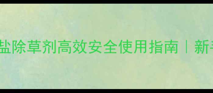图片 最新！草甘膦钾盐除草剂高效安全使用指南｜新手必看种植技巧1