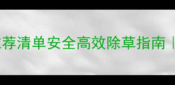 图片 最新！连根除草农药推荐清单安全高效除草指南｜附使用技巧&避坑提醒