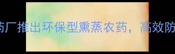 图片 最新：农药厂推出环保型熏蒸农药，高效防治虫害全1