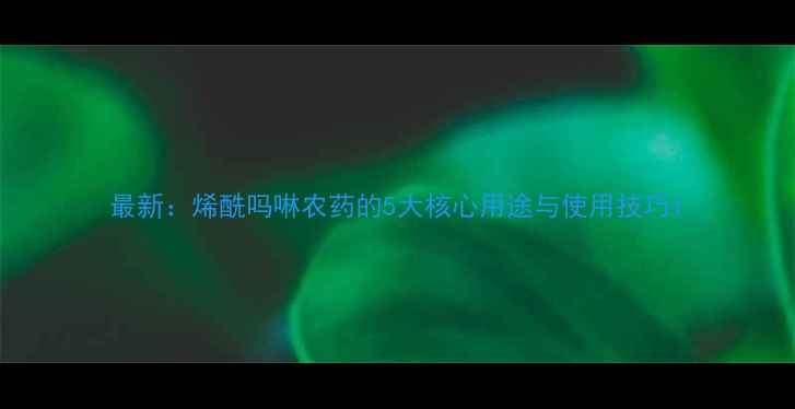 图片 最新：烯酰吗啉农药的5大核心用途与使用技巧1