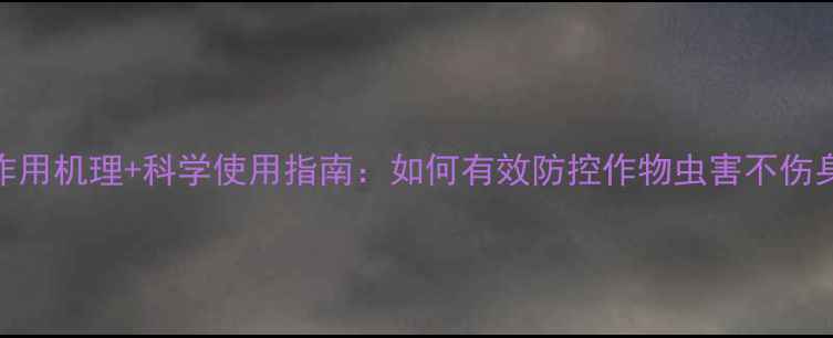 图片 有机磷类农药5大核心作用机理+科学使用指南：如何有效防控作物虫害不伤身？附中毒急救全流程1