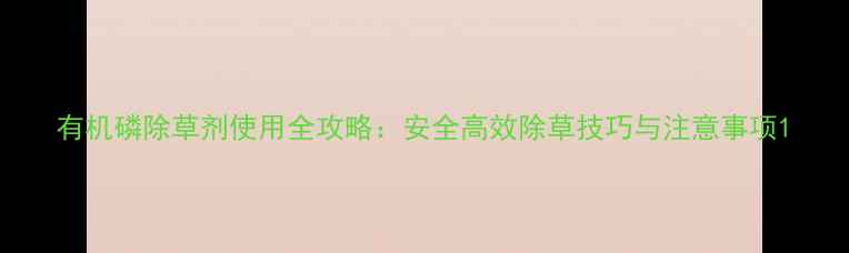 图片 有机磷除草剂使用全攻略：安全高效除草技巧与注意事项1