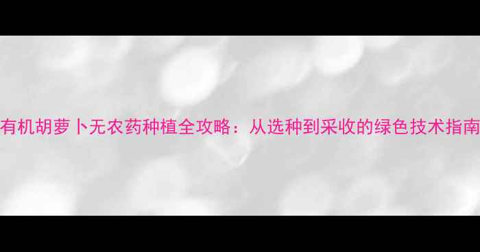 图片 有机胡萝卜无农药种植全攻略：从选种到采收的绿色技术指南