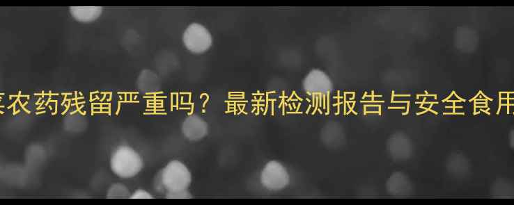 图片 木耳菜农药残留严重吗？最新检测报告与安全食用指南1