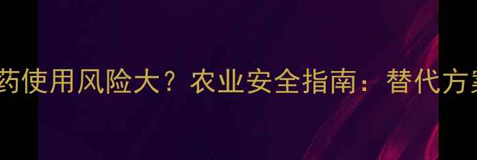 图片 未登记烟碱类农药使用风险大？农业安全指南：替代方案与合规管理全1