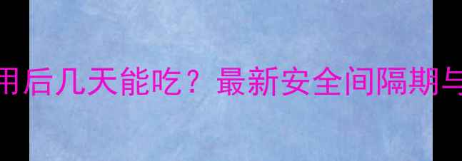 图片 杀菌农药使用后几天能吃？最新安全间隔期与残留标准全