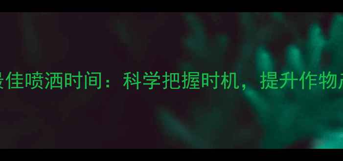 图片 杀菌农药最佳喷洒时间：科学把握时机，提升作物产量与品质