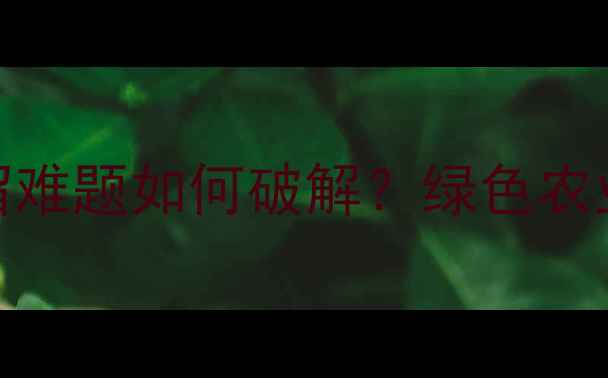 图片 杀菌剂市场新趋势！农药残留难题如何破解？绿色农业技术如何助力杀菌剂升级？